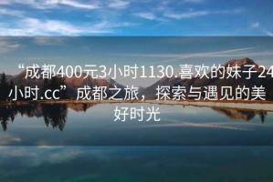 “成都400元3小時(shí)1130.喜歡的妹子24小時(shí).cc”成都之旅，探索與遇見(jiàn)的美好時(shí)光