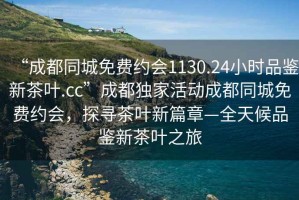 “成都同城免費約會(huì )1130.24小時(shí)品鑒新茶葉.cc”成都獨家活動(dòng)成都同城免費約會(huì )，探尋茶葉新篇章—全天候品鑒新茶葉之旅