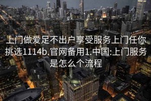 上門(mén)做愛(ài)足不出戶(hù)享受服務(wù)上門(mén)任你挑選1114b.官網(wǎng)備用1.中國:上門(mén)服務(wù)是怎么個(gè)流程