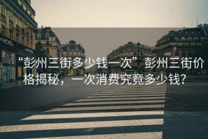 “彭州三街多少錢(qián)一次”彭州三街價(jià)格揭秘，一次消費究竟多少錢(qián)？