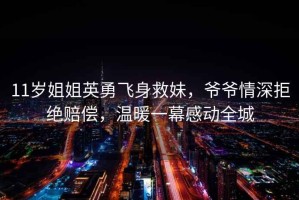 11歲姐姐英勇飛身救妹，爺爺情深拒絕賠償，溫暖一幕感動(dòng)全城