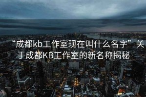 “成都kb工作室現在叫什么名字”關(guān)于成都KB工作室的新名稱(chēng)揭秘