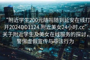 “附近學(xué)生200元隨叫隨到延安在線(xiàn)打開(kāi)2024DD1124.附近美女24小時(shí).cc”關(guān)于附近學(xué)生及美女在線(xiàn)服務(wù)的探討，警惕虛假宣傳與非法行為