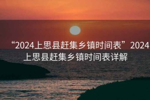 “2024上思縣趕集鄉鎮時(shí)間表”2024上思縣趕集鄉鎮時(shí)間表詳解