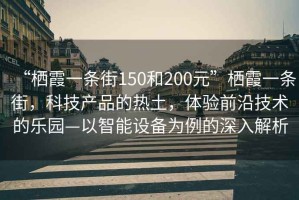 “棲霞一條街150和200元”棲霞一條街，科技產(chǎn)品的熱土，體驗前沿技術(shù)的樂(lè )園—以智能設備為例的深入解析