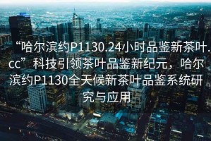 “哈爾濱約P1130.24小時(shí)品鑒新茶葉.cc”科技引領(lǐng)茶葉品鑒新紀元，哈爾濱約P1130全天候新茶葉品鑒系統研究與應用