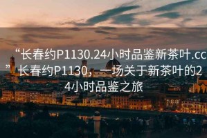 “長(cháng)春約P1130.24小時(shí)品鑒新茶葉.cc”長(cháng)春約P1130，一場(chǎng)關(guān)于新茶葉的24小時(shí)品鑒之旅
