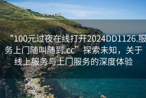 “100元過(guò)夜在線(xiàn)打開(kāi)2024DD1126.服務(wù)上門(mén)隨叫隨到.cc”探索未知，關(guān)于線(xiàn)上服務(wù)與上門(mén)服務(wù)的深度體驗