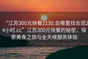 “江蘇300元快餐1130.去哪里找合適24小時(shí).cc”江蘇300元快餐的秘密，探索美食之旅與全天候服務(wù)體驗