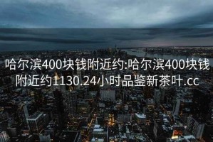哈爾濱400塊錢(qián)附近約:哈爾濱400塊錢(qián)附近約1130.24小時(shí)品鑒新茶葉.cc