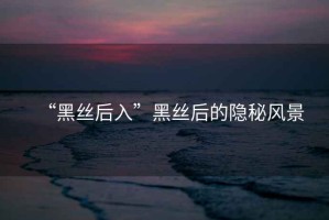 “黑絲后入”黑絲后的隱秘風(fēng)景