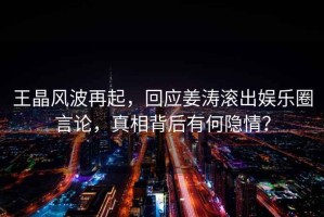 王晶風(fēng)波再起，回應姜濤滾出娛樂(lè )圈言論，真相背后有何隱情？