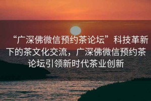 “廣深佛微信預約茶論壇”科技革新下的茶文化交流，廣深佛微信預約茶論壇引領(lǐng)新時(shí)代茶業(yè)創(chuàng  )新