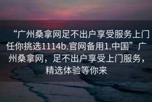 “廣州桑拿網(wǎng)足不出戶(hù)享受服務(wù)上門(mén)任你挑選1114b.官網(wǎng)備用1.中國”廣州桑拿網(wǎng)，足不出戶(hù)享受上門(mén)服務(wù)，精選體驗等你來(lái)