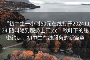 “初中生一小時(shí)50元在線(xiàn)打開(kāi)20241124.隨叫隨到服務(wù)上門(mén).cc”秋葉下的秘密約定，初中生在線(xiàn)服務(wù)的新篇章