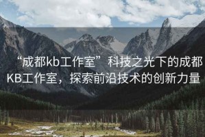 “成都kb工作室”科技之光下的成都KB工作室，探索前沿技術(shù)的創(chuàng  )新力量