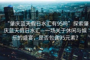 “肇慶藍天假日水匯有95嗎”探索肇慶藍天假日水匯—一場(chǎng)關(guān)于休閑與娛樂(lè )的盛宴，是否包含95元素？