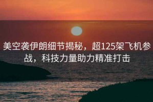 美空襲伊朗細節揭秘，超125架飛機參戰，科技力量助力精準打擊