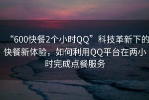 “600快餐2個(gè)小時(shí)QQ”科技革新下的快餐新體驗，如何利用QQ平臺在兩小時(shí)完成點(diǎn)餐服務(wù)
