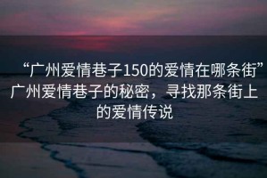 “廣州愛(ài)情巷子150的愛(ài)情在哪條街”廣州愛(ài)情巷子的秘密，尋找那條街上的愛(ài)情傳說(shuō)