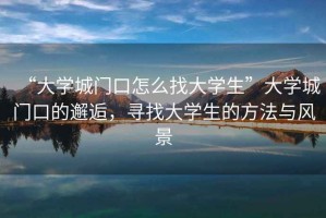 “大學(xué)城門(mén)口怎么找大學(xué)生”大學(xué)城門(mén)口的邂逅，尋找大學(xué)生的方法與風(fēng)景