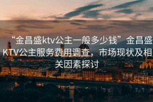 “金昌盛ktv公主一般多少錢(qián)”金昌盛KTV公主服務(wù)費用調查，市場(chǎng)現狀及相關(guān)因素探討