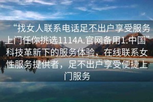 “找女人聯(lián)系電話(huà)足不出戶(hù)享受服務(wù)上門(mén)任你挑選1114A.官網(wǎng)備用1.中國”科技革新下的服務(wù)體驗，在線(xiàn)聯(lián)系女性服務(wù)提供者，足不出戶(hù)享受便捷上門(mén)服務(wù)
