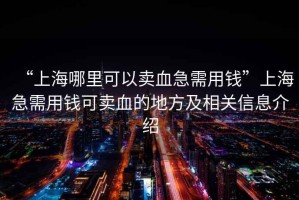 “上海哪里可以賣(mài)血急需用錢(qián)”上海急需用錢(qián)可賣(mài)血的地方及相關(guān)信息介紹