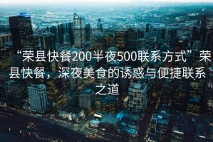 “榮縣快餐200半夜500聯(lián)系方式”榮縣快餐，深夜美食的誘惑與便捷聯(lián)系之道