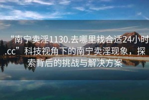 “南寧賣(mài)淫1130.去哪里找合適24小時(shí).cc”科技視角下的南寧賣(mài)淫現象，探索背后的挑戰與解決方案