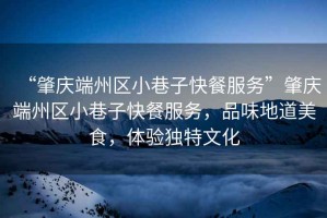 “肇慶端州區小巷子快餐服務(wù)”肇慶端州區小巷子快餐服務(wù)，品味地道美食，體驗獨特文化