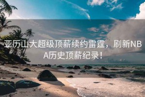 亞歷山大超級頂薪續約雷霆，刷新NBA歷史頂薪紀錄！