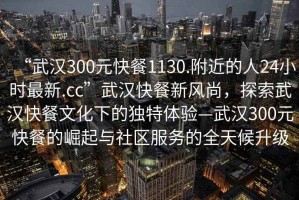 “武漢300元快餐1130.附近的人24小時(shí)最新.cc”武漢快餐新風(fēng)尚，探索武漢快餐文化下的獨特體驗—武漢300元快餐的崛起與社區服務(wù)的全天候升級