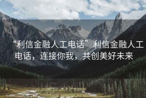 “利信金融人工電話(huà)”利信金融人工電話(huà)，連接你我，共創(chuàng  )美好未來(lái)