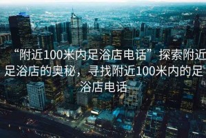 “附近100米內足浴店電話(huà)”探索附近足浴店的奧秘，尋找附近100米內的足浴店電話(huà)