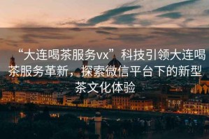 “大連喝茶服務(wù)vx”科技引領(lǐng)大連喝茶服務(wù)革新，探索微信平臺下的新型茶文化體驗