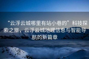 “云浮云城哪里有站小巷的”科技探索之旅，云浮云城地理信息與智能導航的新篇章