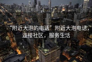 “附近大泡的電話(huà)”附近大泡電話(huà)，連接社區，服務(wù)生活