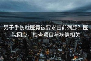 男子手傷就醫竟被要求查前列腺？醫院回應，檢查項目與病情相關(guān)