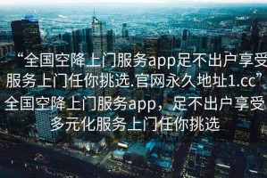 “全國空降上門(mén)服務(wù)app足不出戶(hù)享受服務(wù)上門(mén)任你挑選.官網(wǎng)永久地址1.cc”全國空降上門(mén)服務(wù)app，足不出戶(hù)享受多元化服務(wù)上門(mén)任你挑選