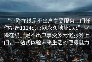 “空降在線(xiàn)足不出戶(hù)享受服務(wù)上門(mén)任你挑選1114d.官網(wǎng)永久地址1.cc”空降在線(xiàn)』足不出戶(hù)享受多元化服務(wù)上門(mén)，一站式體驗未來(lái)生活的便捷魅力