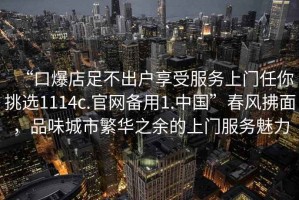 “口爆店足不出戶(hù)享受服務(wù)上門(mén)任你挑選1114c.官網(wǎng)備用1.中國”春風(fēng)拂面，品味城市繁華之余的上門(mén)服務(wù)魅力
