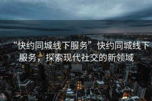 “快約同城線(xiàn)下服務(wù)”快約同城線(xiàn)下服務(wù)，探索現代社交的新領(lǐng)域