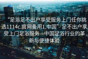 “足浴足不出戶(hù)享受服務(wù)上門(mén)任你挑選1114c.官網(wǎng)備用1.中國”足不出戶(hù)享受上門(mén)足浴服務(wù)—中國足浴行業(yè)的革新與便捷體驗