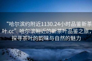 “哈爾濱約附近1130.24小時(shí)品鑒新茶葉.cc”哈爾濱附近的新茶葉品鑒之旅，探尋茶葉的韻味與自然的魅力