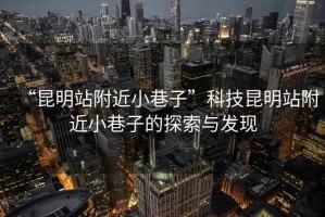 “昆明站附近小巷子”科技昆明站附近小巷子的探索與發(fā)現