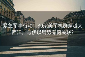 緊急軍事行動(dòng)！30架美軍機群穿越大西洋，與伊以局勢有何關(guān)聯(lián)？