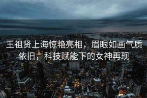 王祖賢上海驚艷亮相，眉眼如畫(huà)氣質(zhì)依舊，科技賦能下的女神再現