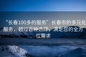 “長(cháng)春100多的服務(wù)”長(cháng)春市的多元化服務(wù)，超過(guò)百種選擇，滿(mǎn)足您的全方位需求