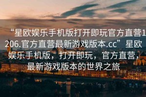 “星歐娛樂(lè )手機版打開(kāi)即玩官方直營(yíng)1206.官方直營(yíng)最新游戲版本.cc”星歐娛樂(lè )手機版，打開(kāi)即玩，官方直營(yíng)，最新游戲版本的世界之旅